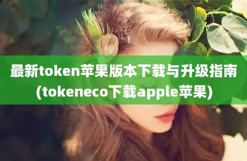 最新token苹果版本下载与升级指南(tokeneco下载apple苹果)