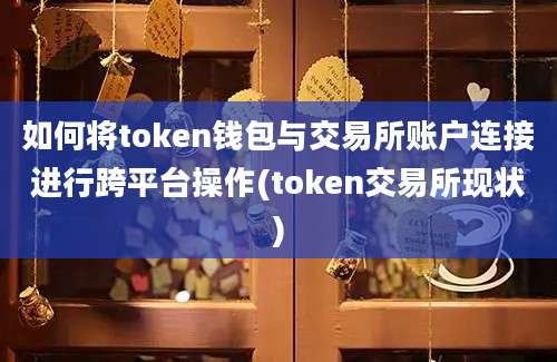 如何将token钱包与交易所账户连接进行跨平台操作(token交易所现状)