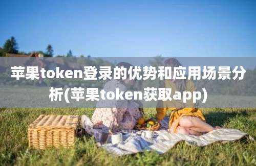 苹果token登录的优势和应用场景分析(苹果token获取app)