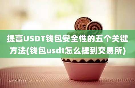 提高USDT钱包安全性的五个关键方法(钱包usdt怎么提到交易所)