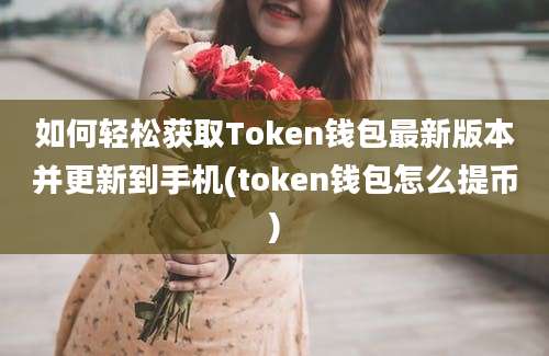 如何轻松获取Token钱包最新版本并更新到手机(token钱包怎么提币)