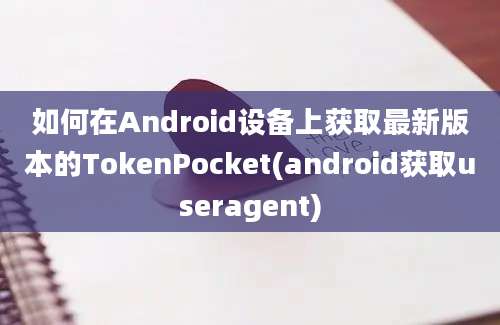 如何在Android设备上获取最新版本的TokenPocket(android获取useragent)