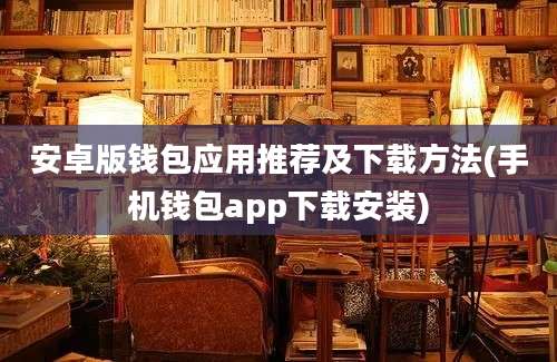 安卓版钱包应用推荐及下载方法(手机钱包app下载安装)