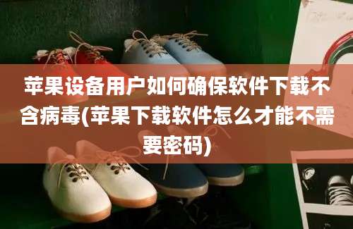 苹果设备用户如何确保软件下载不含病毒(苹果下载软件怎么才能不需要密码)