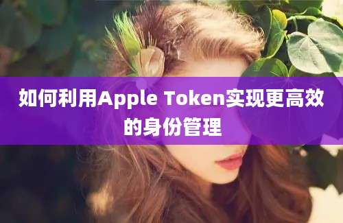 如何利用Apple Token实现更高效的身份管理