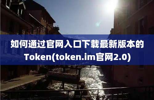 如何通过官网入口下载最新版本的Token(token.im官网2.0)