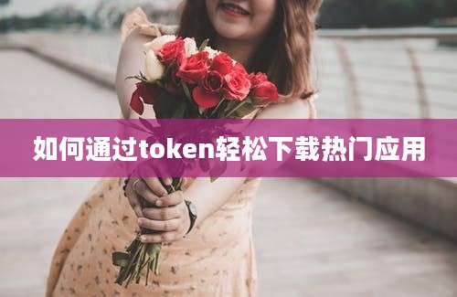 如何通过token轻松下载热门应用