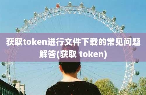 获取token进行文件下载的常见问题解答(获取 token)