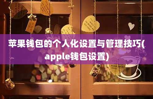 苹果钱包的个人化设置与管理技巧(apple钱包设置)