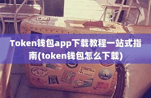 Token钱包app下载教程一站式指南(token钱包怎么下载)