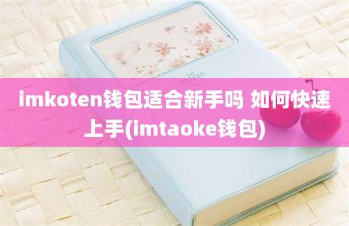 imkoten钱包适合新手吗 如何快速上手(imtaoke钱包)