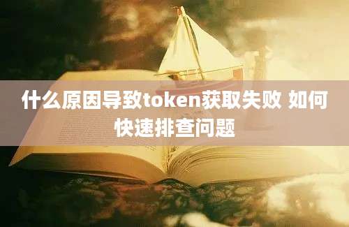 什么原因导致token获取失败 如何快速排查问题