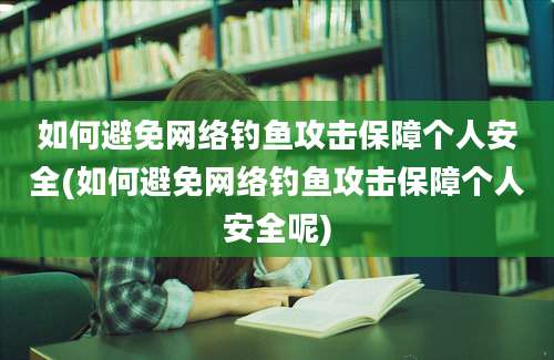 如何避免网络钓鱼攻击保障个人安全(如何避免网络钓鱼攻击保障个人安全呢)