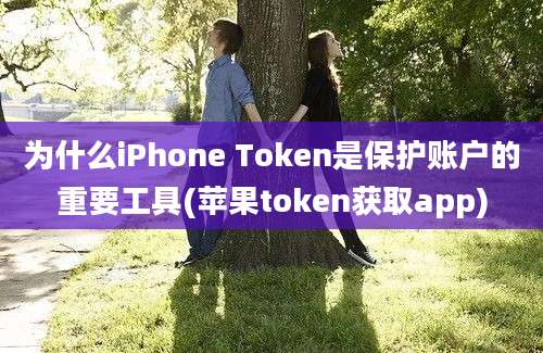 为什么iPhone Token是保护账户的重要工具(苹果token获取app)