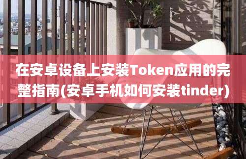 在安卓设备上安装Token应用的完整指南(安卓手机如何安装tinder)