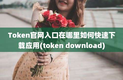 Token官网入口在哪里如何快速下载应用(token download)