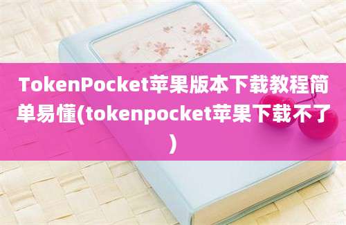 TokenPocket苹果版本下载教程简单易懂(tokenpocket苹果下载不了)