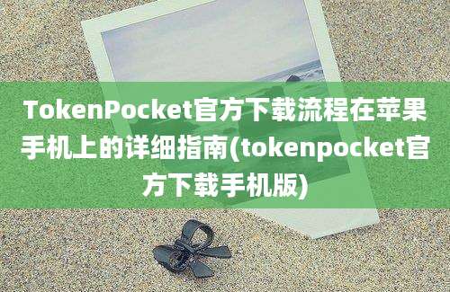 TokenPocket官方下载流程在苹果手机上的详细指南(tokenpocket官方下载手机版)