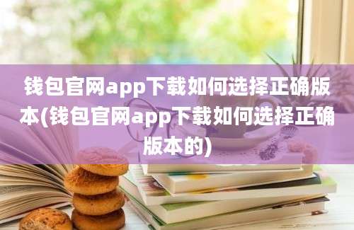 钱包官网app下载如何选择正确版本(钱包官网app下载如何选择正确版本的)