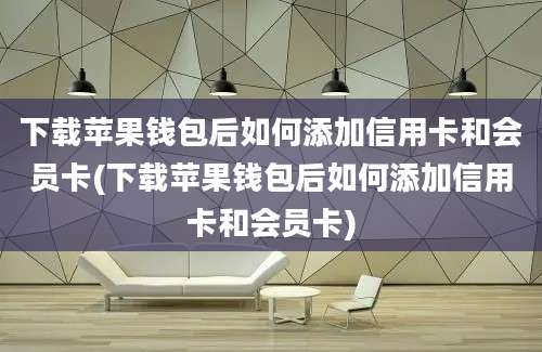 下载苹果钱包后如何添加信用卡和会员卡(下载苹果钱包后如何添加信用卡和会员卡)