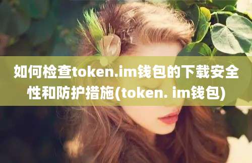 如何检查token.im钱包的下载安全性和防护措施(token. im钱包)