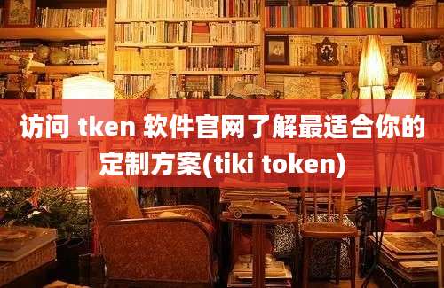 访问 tken 软件官网了解最适合你的定制方案(tiki token)