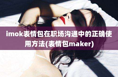 imok表情包在职场沟通中的正确使用方法(表情包maker)