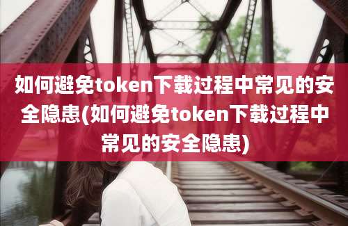 如何避免token下载过程中常见的安全隐患(如何避免token下载过程中常见的安全隐患)