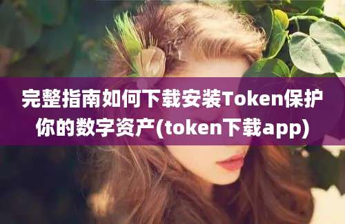 完整指南如何下载安装Token保护你的数字资产(token下载app)