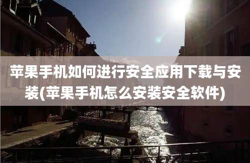 苹果手机如何进行安全应用下载与安装(苹果手机怎么安装安全软件)