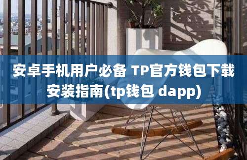 安卓手机用户必备 TP官方钱包下载安装指南(tp钱包 dapp)