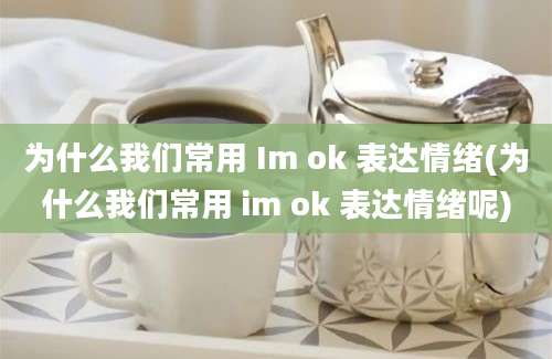 为什么我们常用 Im ok 表达情绪(为什么我们常用 im ok 表达情绪呢)