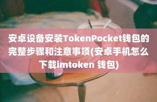 安卓设备安装TokenPocket钱包的完整步骤和注意事项(安卓手机怎么下载imtoken 钱包)