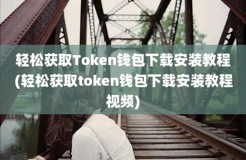 轻松获取Token钱包下载安装教程(轻松获取token钱包下载安装教程视频)