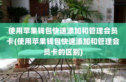 使用苹果钱包快速添加和管理会员卡(使用苹果钱包快速添加和管理会员卡的区别)