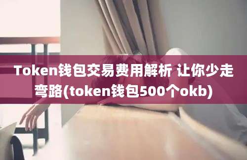 Token钱包交易费用解析 让你少走弯路(token钱包500个okb)