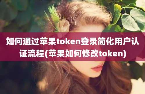 如何通过苹果token登录简化用户认证流程(苹果如何修改token)