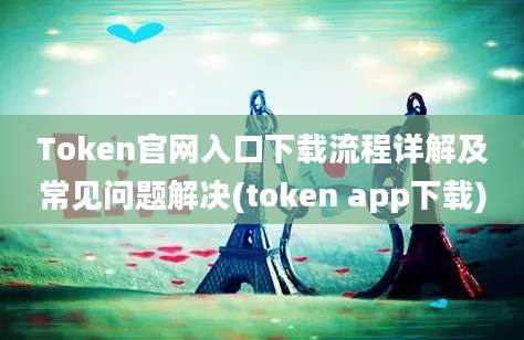 Token官网入口下载流程详解及常见问题解决(token app下载)