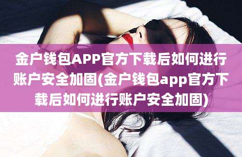 金户钱包APP官方下载后如何进行账户安全加固(金户钱包app官方下载后如何进行账户安全加固)