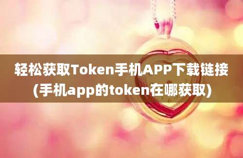 轻松获取Token手机APP下载链接(手机app的token在哪获取)