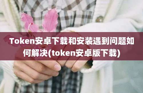 Token安卓下载和安装遇到问题如何解决(token安卓版下载)