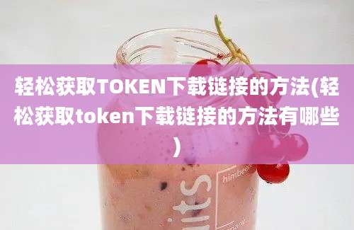 轻松获取TOKEN下载链接的方法(轻松获取token下载链接的方法有哪些)