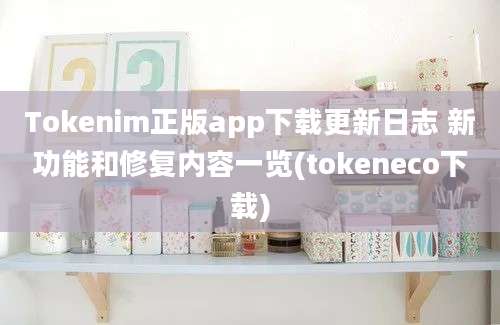 Tokenim正版app下载更新日志 新功能和修复内容一览(tokeneco下载)