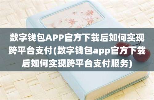 数字钱包APP官方下载后如何实现跨平台支付(数字钱包app官方下载后如何实现跨平台支付服务)