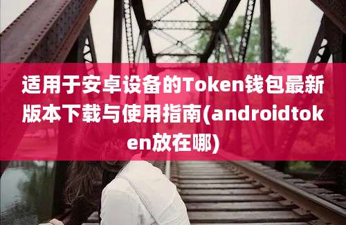 适用于安卓设备的Token钱包最新版本下载与使用指南(androidtoken放在哪)