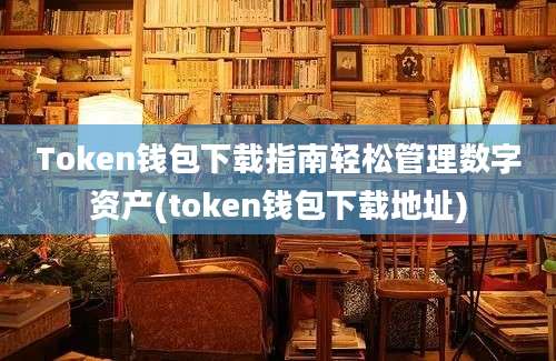 Token钱包下载指南轻松管理数字资产(token钱包下载地址)