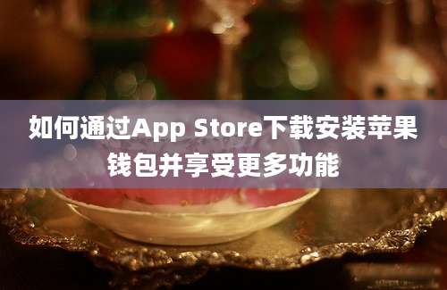 如何通过App Store下载安装苹果钱包并享受更多功能