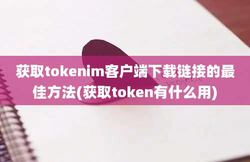 获取tokenim客户端下载链接的最佳方法(获取token有什么用)