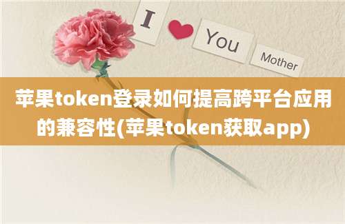 苹果token登录如何提高跨平台应用的兼容性(苹果token获取app)