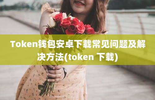 Token钱包安卓下载常见问题及解决方法(token 下载)